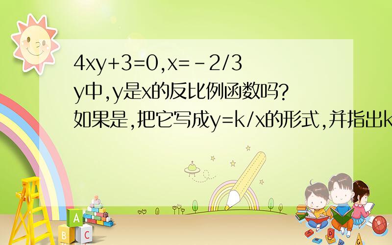 4xy+3=0,x=-2/3y中,y是x的反比例函数吗?如果是,把它写成y=k/x的形式,并指出k的值