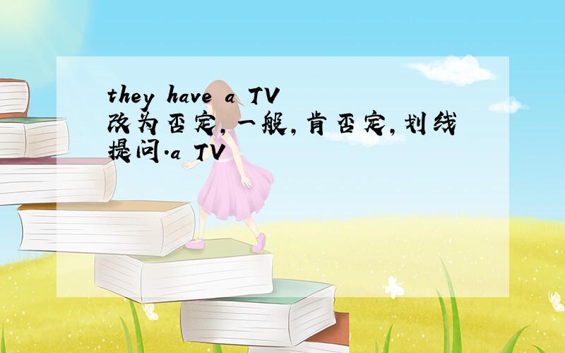 they have a TV改为否定,一般,肯否定,划线提问.a TV
