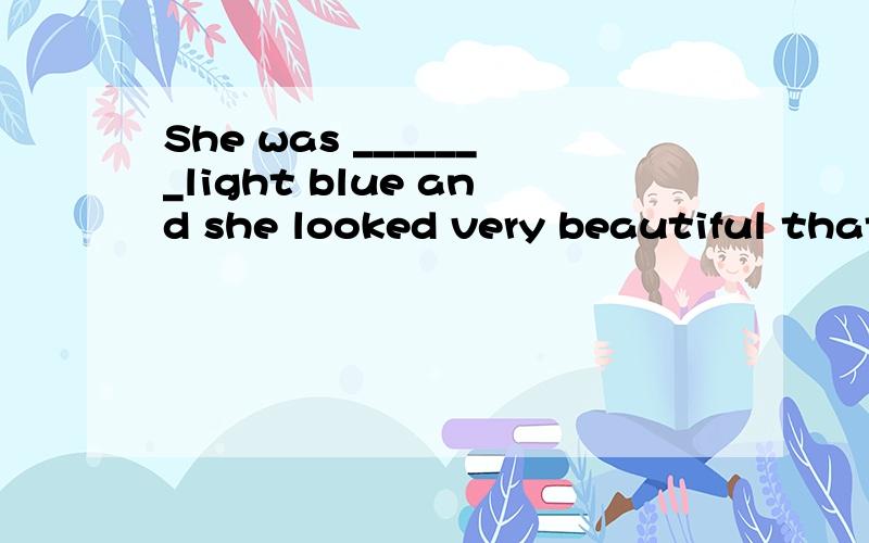 She was _______light blue and she looked very beautiful that night,intooninat
