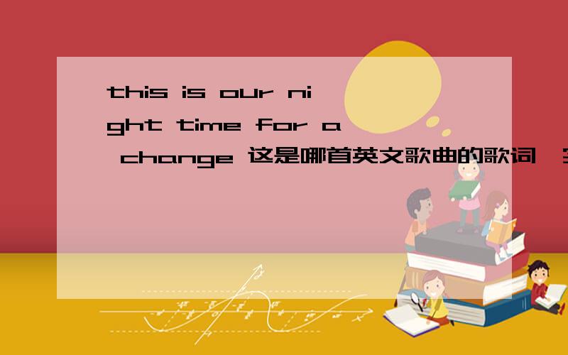 this is our night time for a change 这是哪首英文歌曲的歌词,实在没积分对不起!
