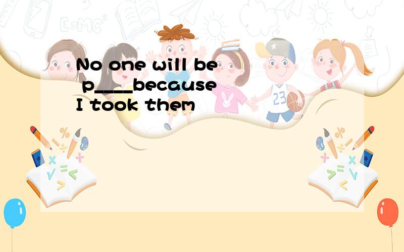 No one will be p____because I took them
