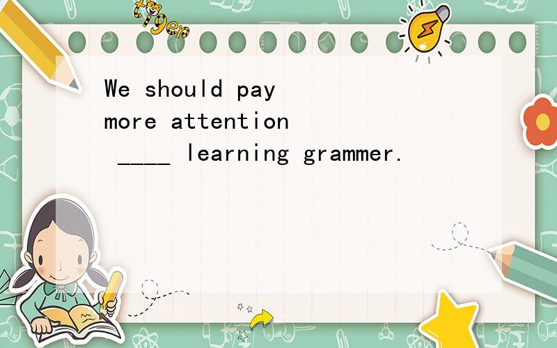 We should pay more attention ____ learning grammer.