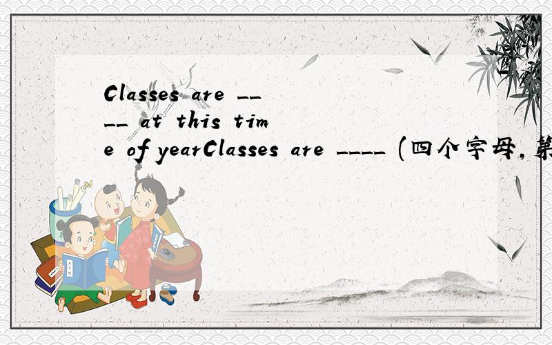 Classes are ____ at this time of yearClasses are ____ (四个字母,第三个是e)at this time of year