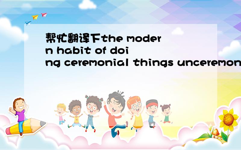 帮忙翻译下the modern habit of doing ceremonial things unceremoniously is no