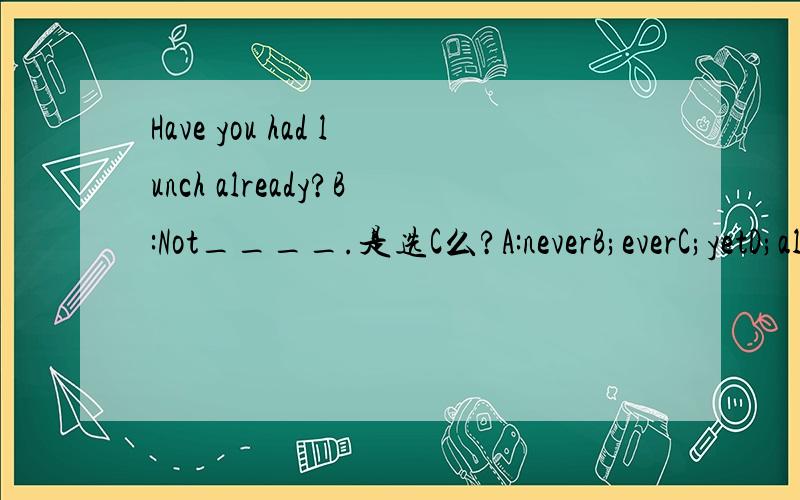 Have you had lunch already?B:Not____.是选C么?A:neverB;everC;yetD;already