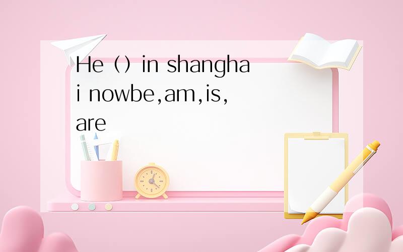 He（）in shanghai nowbe,am,is,are
