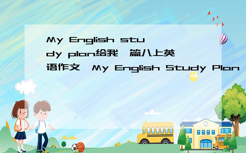 My English study plan给我一篇八上英语作文《My English Study Plan》非常谢谢!最好原创写上汉语意思