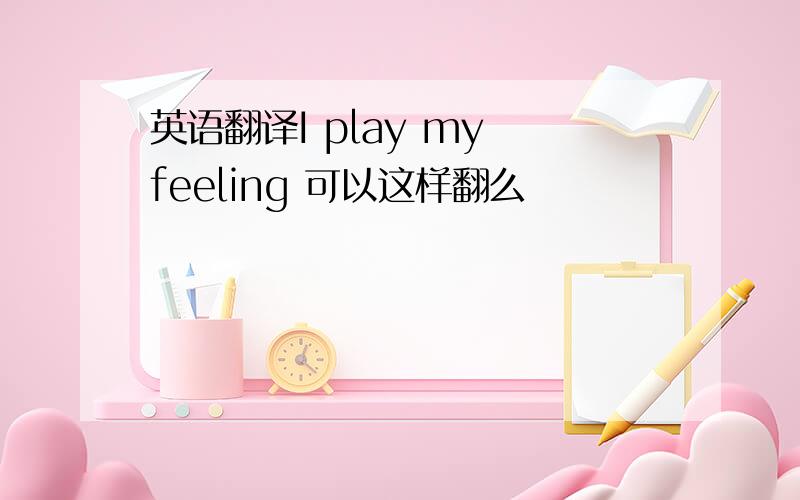 英语翻译I play my feeling 可以这样翻么