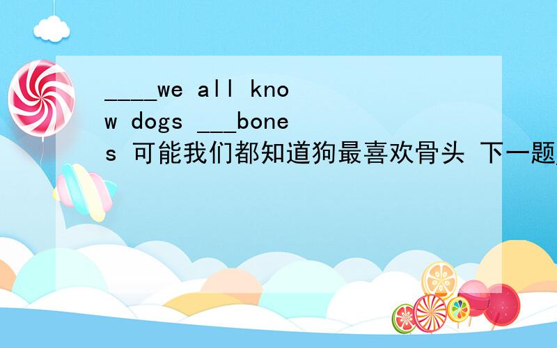 ____we all know dogs ___bones 可能我们都知道狗最喜欢骨头 下一题____we  all know  dogs ___bones可能我们都知道狗最喜欢骨头下一题我写对了吗?(有图)