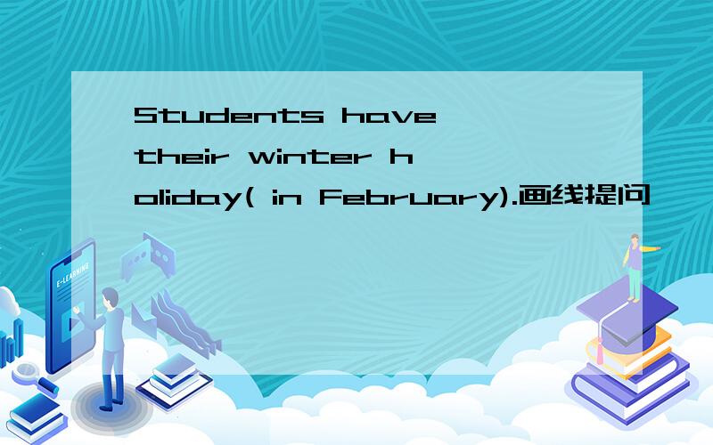 Students have their winter holiday( in February).画线提问