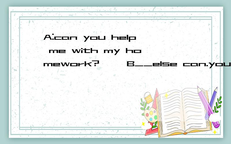 A:can you help me with my homework?     B__else can.youhave to do it yourself.三个供选择：A：somebody  B:everybody C:nobody   选哪个正确?