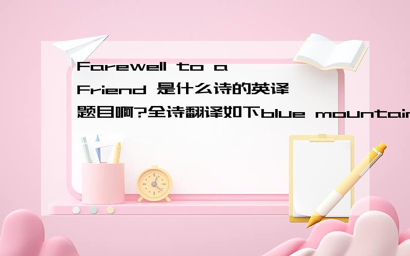 Farewell to a Friend 是什么诗的英译题目啊?全诗翻译如下blue mountain bar the northern skyWite water firds the eastern townHere is the place to say goodbyeYou’ll drift like lonely thistledownWith floating cloud you’ll float awayLike