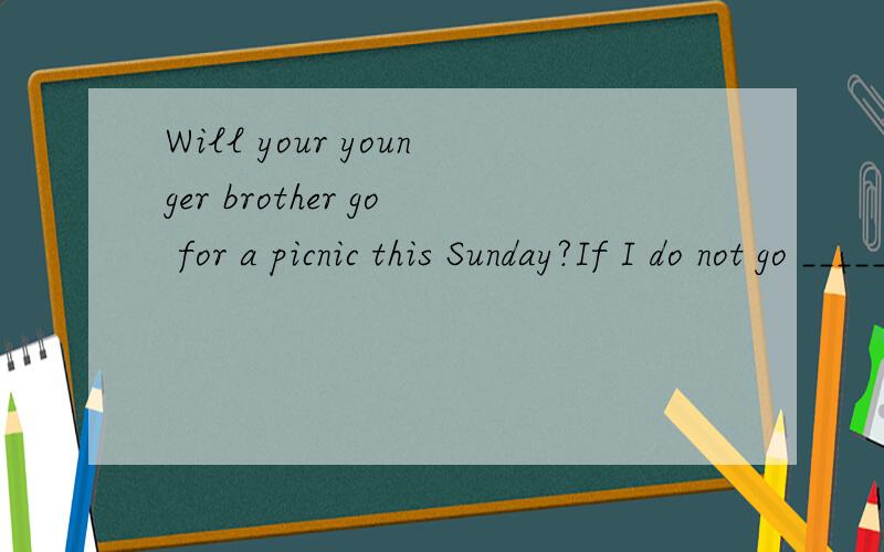 Will your younger brother go for a picnic this Sunday?If I do not go ______Will your younger brother go for a picnic this Sunday?If I do not go ______A so does he B so he will C neither will he D neither does he