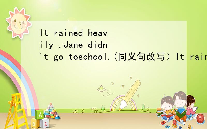 It rained heavily .Jane didn't go toschool.(同义句改写）It rained _____ ______ ______ Jane didn't go to school.