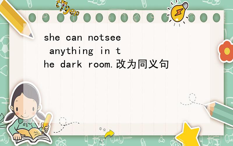 she can notsee anything in the dark room.改为同义句