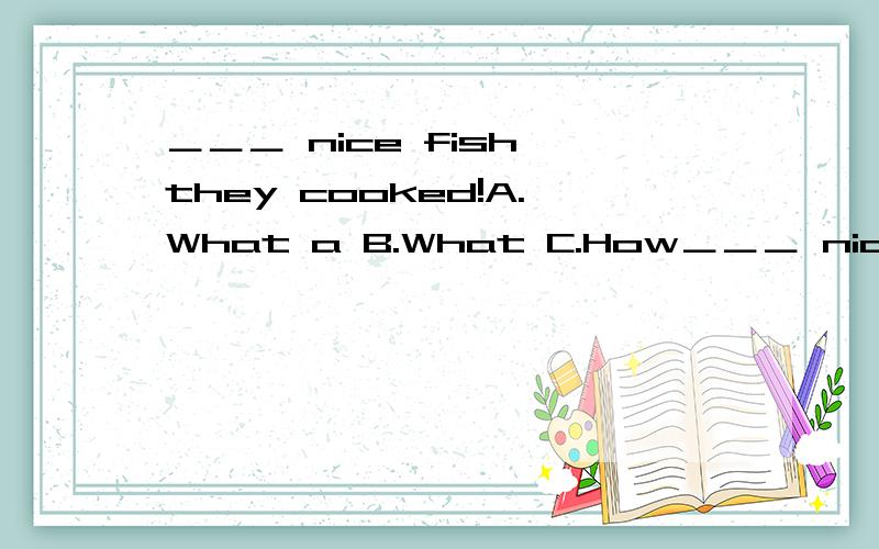 ＿＿＿ nice fish they cooked!A.What a B.What C.How＿＿＿ nice fish they cooked!A.What a B.What C.How D.How a