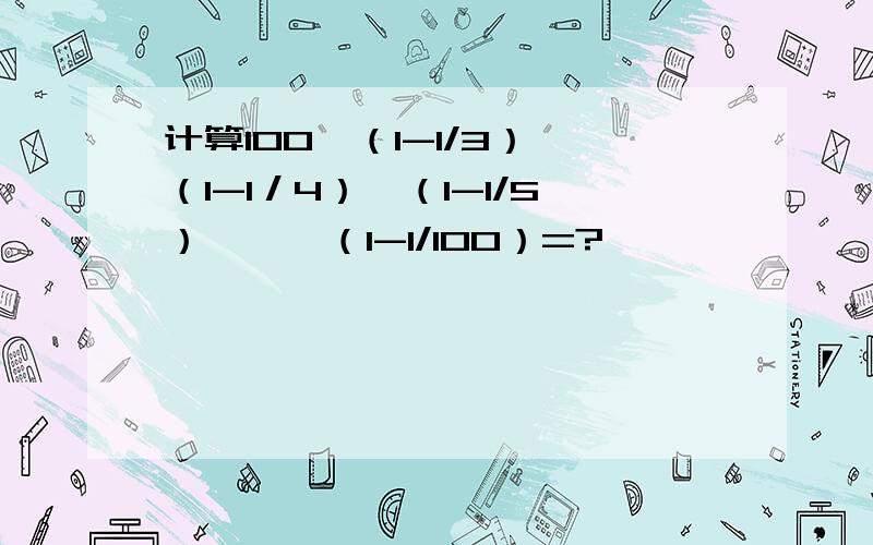 计算100×（1-1/3）×（1-1／4）×（1-1/5）×…×（1-1/100）=?