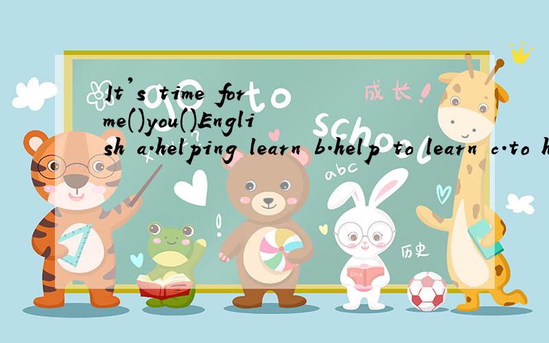 It's time for me()you()English a.helping learn b.help to learn c.to help learningd.to help to learn选哪一个请解释