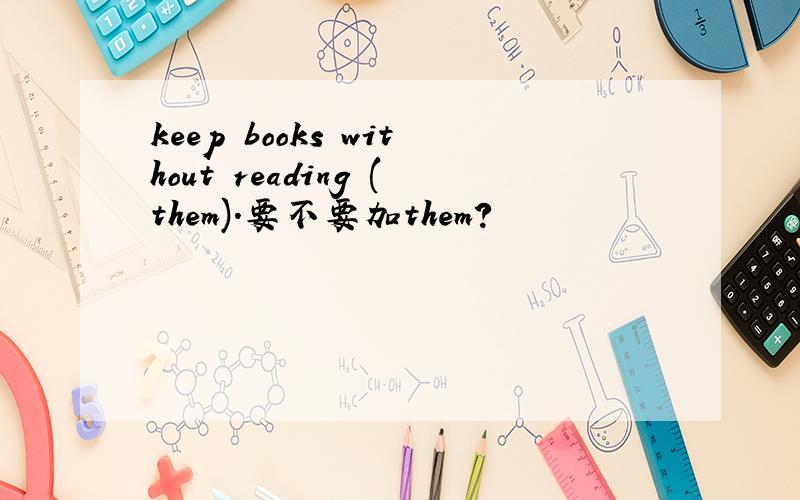 keep books without reading (them).要不要加them?