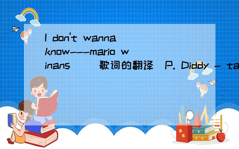 I don't wanna know---mario winans     歌词的翻译[P. Diddy - talking]Hold up, let me answer my phoneSome bitch callin me about some bullshit probablyI'ma call you right backI'm doin this mixtape right hereNow back to what I was sayin[Verse 1 - Ma