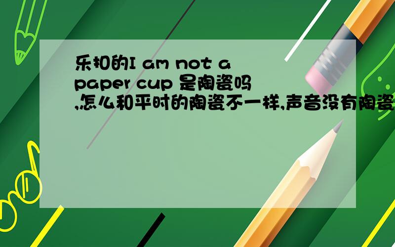乐扣的I am not a paper cup 是陶瓷吗,怎么和平时的陶瓷不一样,声音没有陶瓷那么脆,感觉是假的.