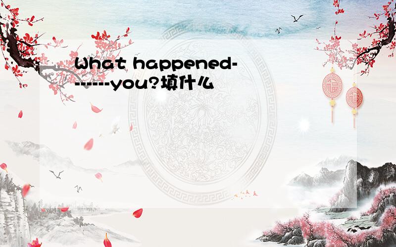 What happened-------you?填什么