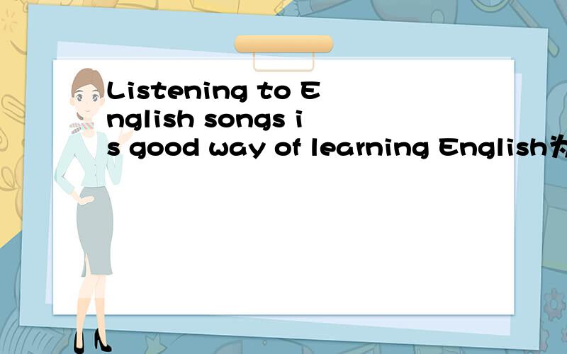 Listening to English songs is good way of learning English为什么要用leaning