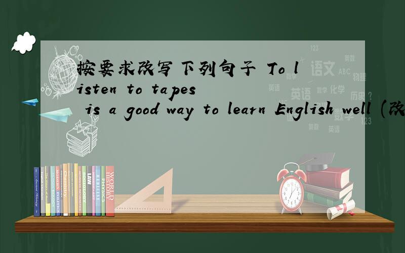 按要求改写下列句子 To listen to tapes is a good way to learn English well (改为形式主语)按要求改写下列句子1.To listen to tapes is a good way to learn English well (改为形式主语)( )( ) a good way to learn 2.To beat him wi