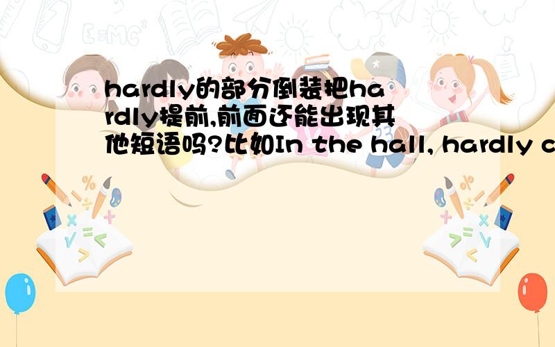 hardly的部分倒装把hardly提前,前面还能出现其他短语吗?比如In the hall, hardly can I hear the actors.可以不?