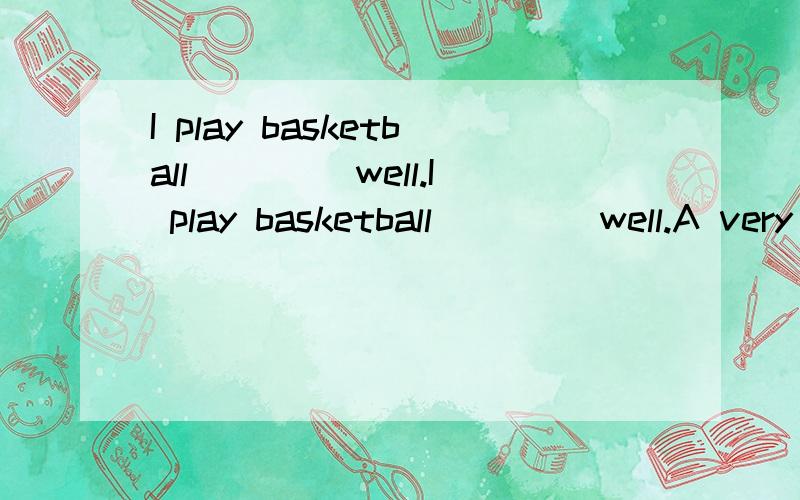 I play basketball ____well.I play basketball ____well.A very B much C quite Dmore （原文用的是fairly,让按照原文意思选择恰当选项）