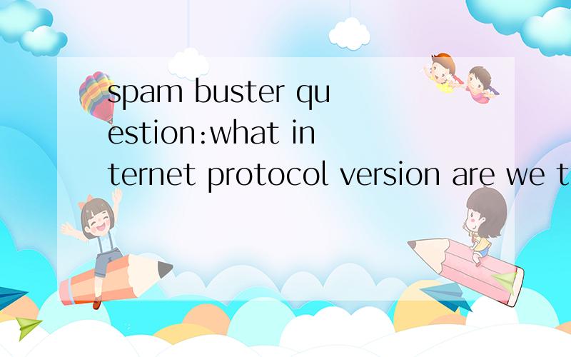 spam buster question:what internet protocol version are we transitioning to?用英文回答我注册时遇到的提问,我觉得是ipv6 ,但显示不对
