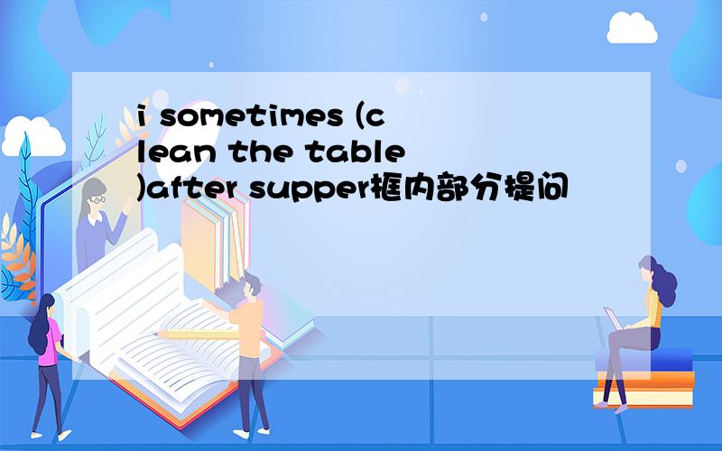i sometimes (clean the table)after supper框内部分提问
