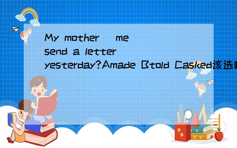 My mother _me send a letter yesterday?Amade Btold Casked该选哪个啊?为甚么?