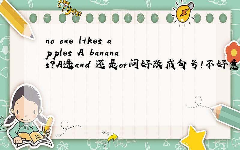 no one likes apples A bananas?A选and 还是or问好改成句号！不好意思打错了