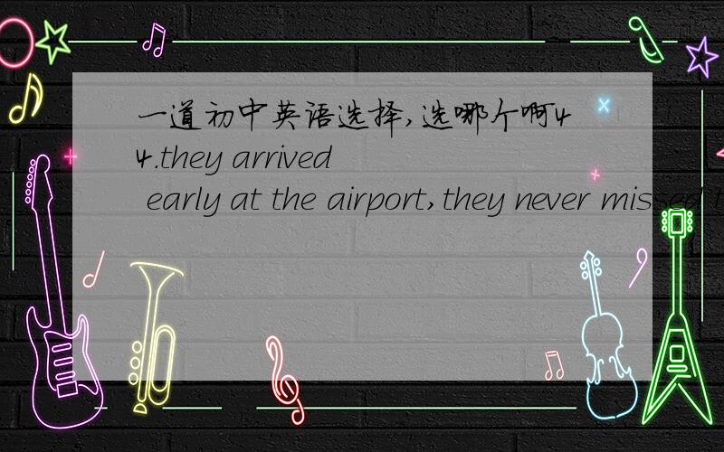 一道初中英语选择,选哪个啊44.they arrived early at the airport,they never missed the flight.A.If B.because C.As soon as D.although