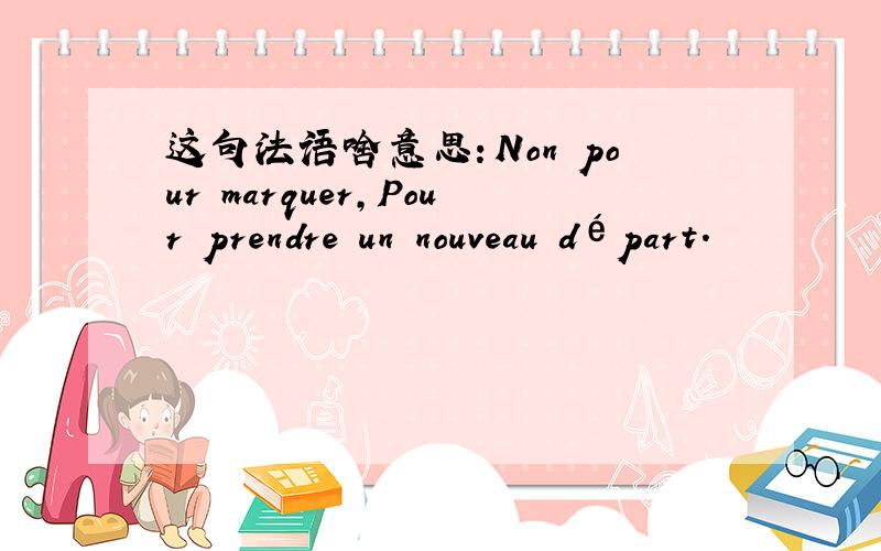这句法语啥意思：Non pour marquer,Pour prendre un nouveau départ.
