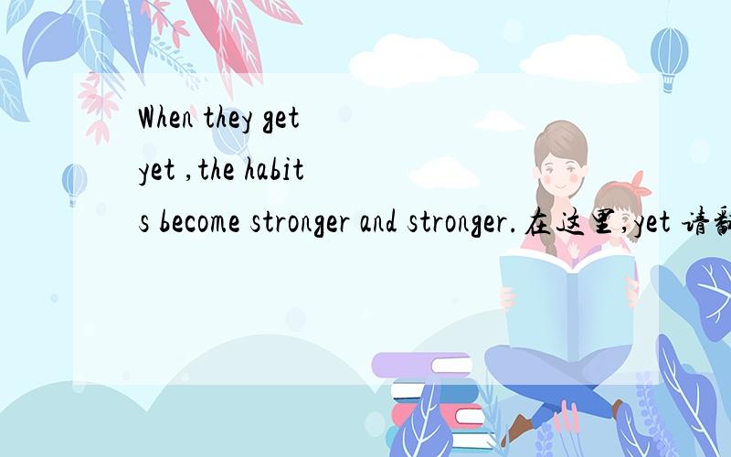 When they get yet ,the habits become stronger and stronger.在这里,yet 请翻译这句话，并讲一讲get yet 的意思