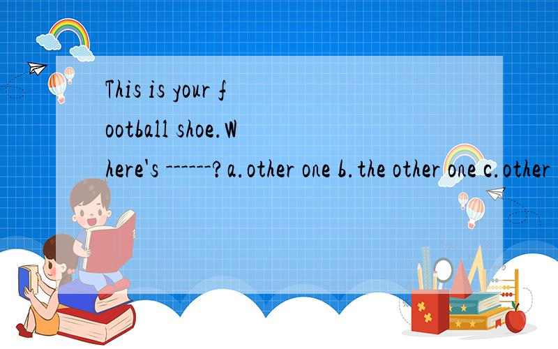 This is your football shoe.Where's ------?a.other one b.the other one c.other ones d.the other ones