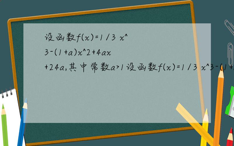 设函数f(x)=1/3 x^3-(1+a)x^2+4ax+24a,其中常数a>1设函数f(x)=1/3 x^3-(1+a)x^2+4ax+24a,其中常数a>1.（1）讨论f(x)的单调性.（2）若当x>= 0时,f(x)>0恒成立,求a的取值范围?