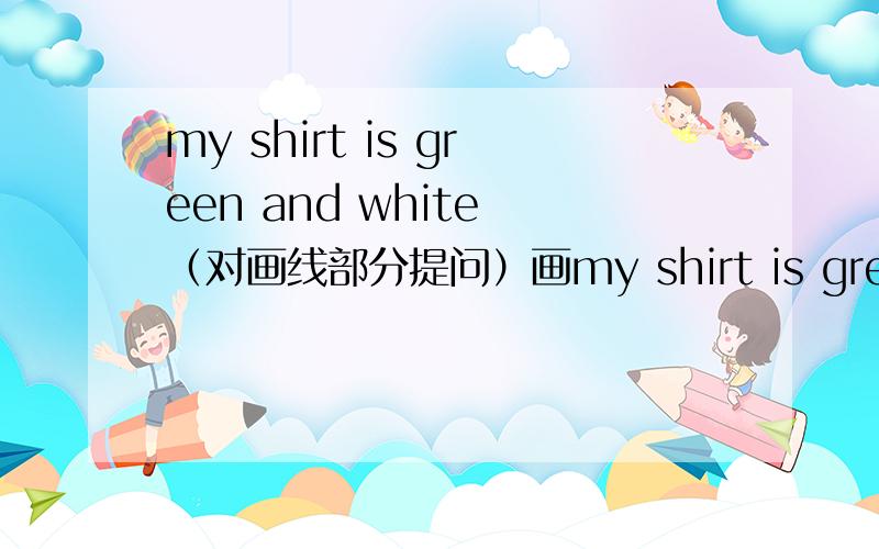 my shirt is green and white （对画线部分提问）画my shirt is green and white （对画线部分提问）画线 green and white