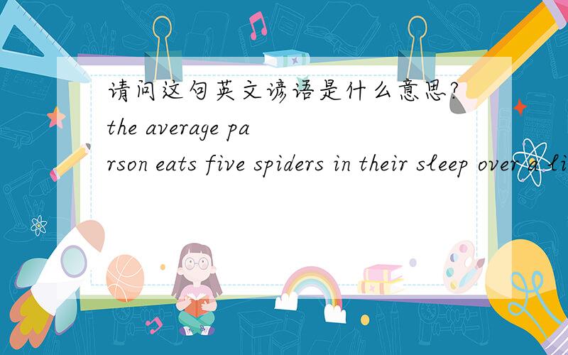 请问这句英文谚语是什么意思?the average parson eats five spiders in their sleep over a lifetime
