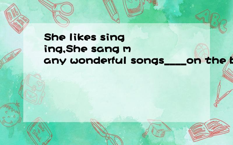 She likes singing,She sang many wonderful songs____on the bus.A)in the way B)on the way C)all the way D)by the way