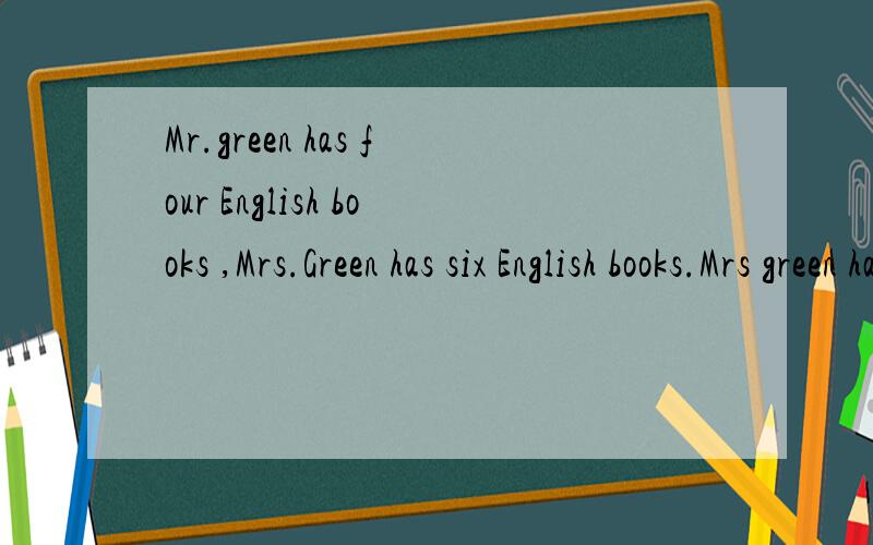 Mr.green has four English books ,Mrs.Green has six English books.Mrs green has _____ English books _____Mr.green .