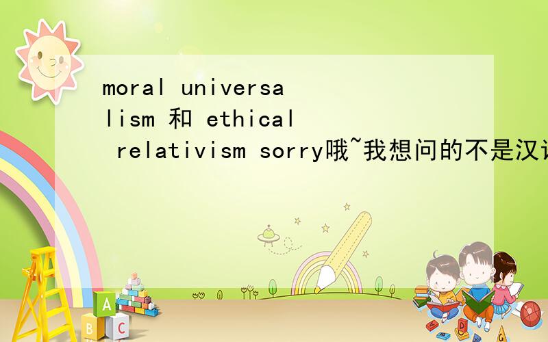 moral universalism 和 ethical relativism sorry哦~我想问的不是汉语意思哦~想知道它具体的含义。