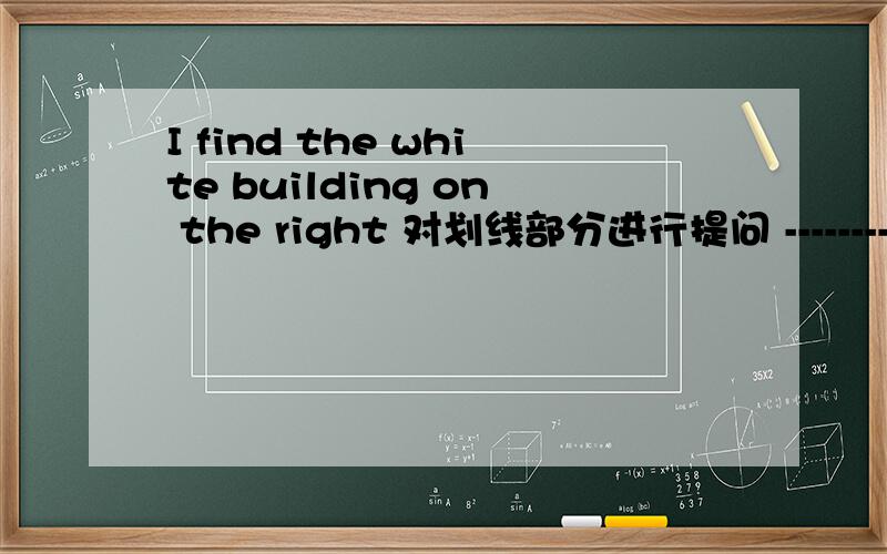 I find the white building on the right 对划线部分进行提问 ----------------------