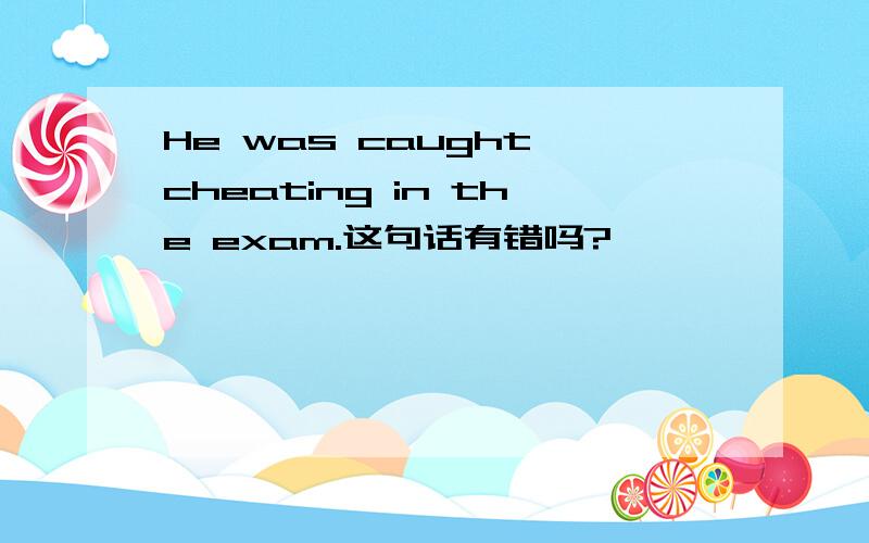 He was caught cheating in the exam.这句话有错吗?
