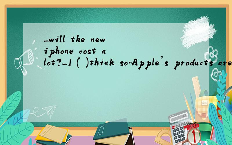 _will the new iphone cost a lot?_I ( )think so.Apple's products are usually expensive.A.shouldn'tB.needn't C.would D.must