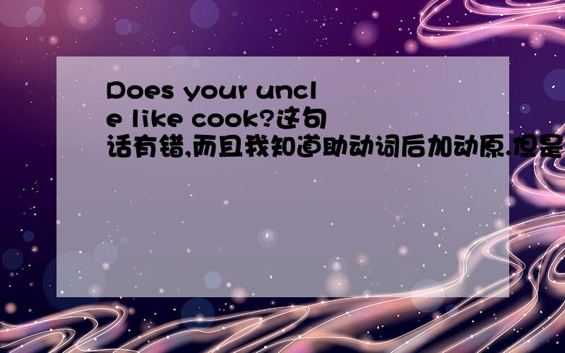 Does your uncle like cook?这句话有错,而且我知道助动词后加动原.但是偶有点忘了谁能分析一下这句话