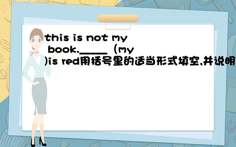 this is not my book._____（my)is red用括号里的适当形式填空,并说明原因 答对有奖分.六年级下册的英语试题,