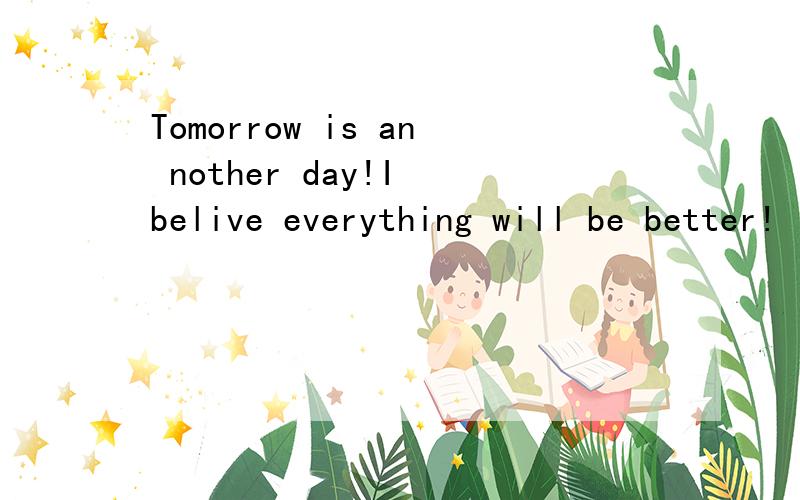 Tomorrow is an nother day!I belive everything will be better!